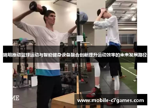 姚明推动篮球运动与智能健身设备融合创新提升运动效率的未来发展路径 姚明推动篮球运动与智能健身设备融合创新提升运动效率的未来发展路径