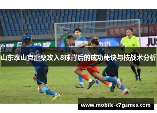 山东泰山克雷桑攻入8球背后的成功秘诀与技战术分析 山东泰山克雷桑攻入8球背后的成功秘诀与技战术分析