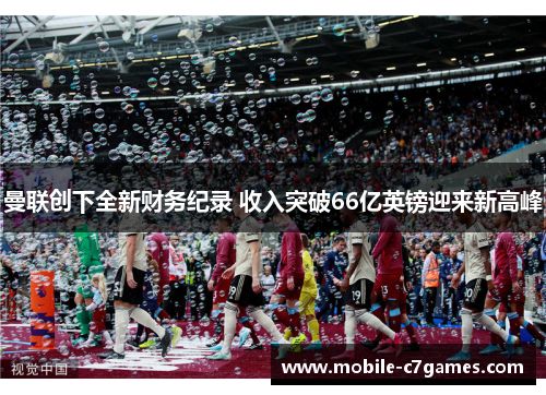 曼联创下全新财务纪录 收入突破66亿英镑迎来新高峰 曼联创下全新财务纪录 收入突破66亿英镑迎来新高峰